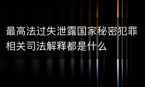 最高法过失泄露国家秘密犯罪相关司法解释都是什么