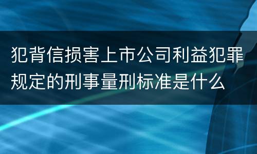 犯背信损害上市公司利益犯罪规定的刑事量刑标准是什么