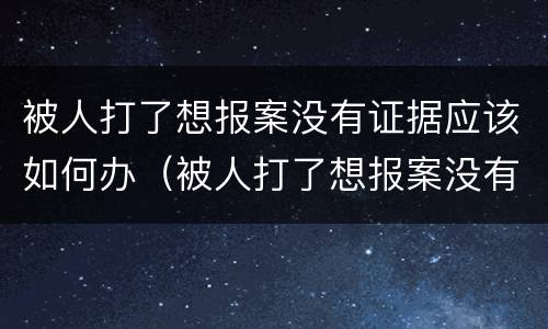 被人打了想报案没有证据应该如何办（被人打了想报案没有证据应该如何办呢）