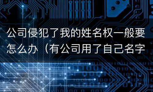 公司侵犯了我的姓名权一般要怎么办（有公司用了自己名字算侵权吗）