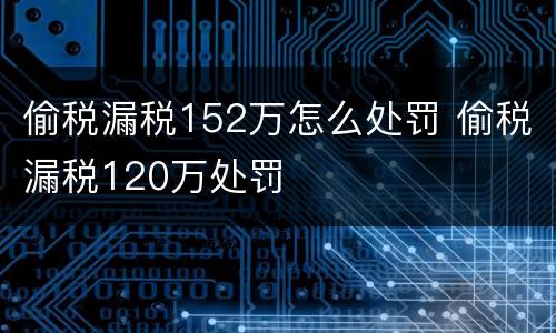 偷税漏税152万怎么处罚 偷税漏税120万处罚