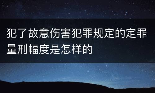 犯了故意伤害犯罪规定的定罪量刑幅度是怎样的