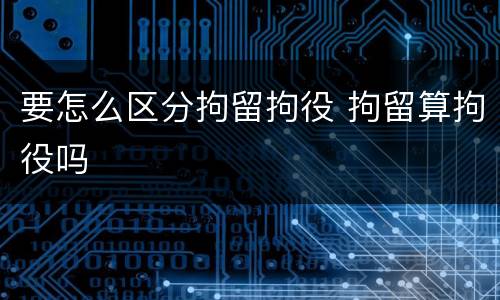 要怎么区分拘留拘役 拘留算拘役吗