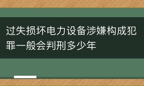 过失损坏电力设备涉嫌构成犯罪一般会判刑多少年