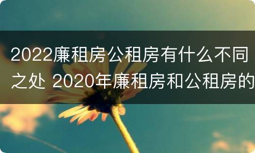 2022廉租房公租房有什么不同之处 2020年廉租房和公租房的区别