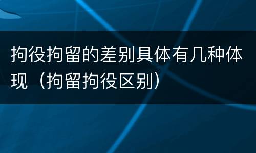 拘役拘留的差别具体有几种体现（拘留拘役区别）
