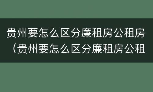 贵州要怎么区分廉租房公租房（贵州要怎么区分廉租房公租房和商品房）