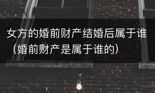 女方的婚前财产结婚后属于谁（婚前财产是属于谁的）