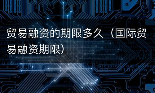 贸易融资的期限多久（国际贸易融资期限）