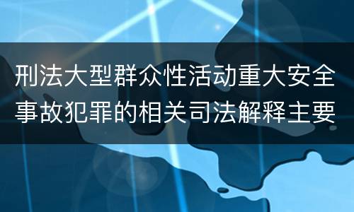 刑法大型群众性活动重大安全事故犯罪的相关司法解释主要内容有哪些