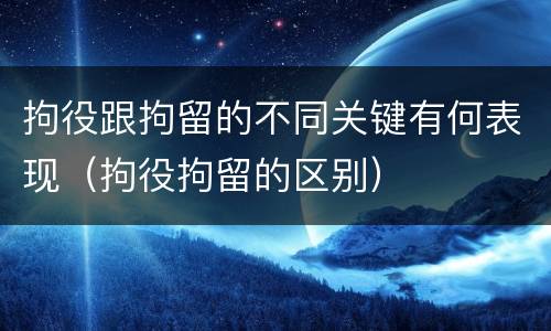 拘役跟拘留的不同关键有何表现（拘役拘留的区别）