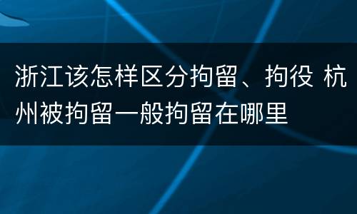 浙江该怎样区分拘留、拘役 杭州被拘留一般拘留在哪里