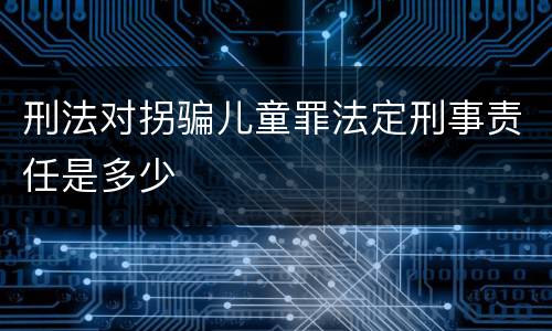刑法对拐骗儿童罪法定刑事责任是多少