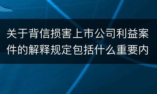 关于背信损害上市公司利益案件的解释规定包括什么重要内容