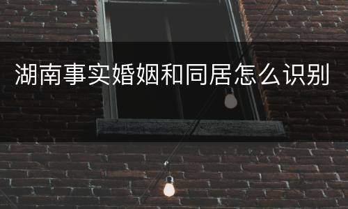 湖南事实婚姻和同居怎么识别