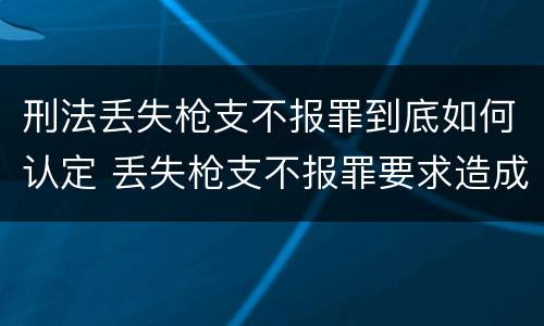 刑法丢失枪支不报罪到底如何认定 丢失枪支不报罪要求造成了严重后果的才构成犯罪