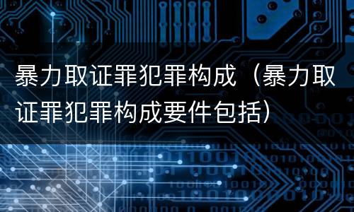 暴力取证罪犯罪构成（暴力取证罪犯罪构成要件包括）