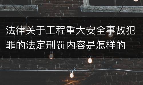 法律关于工程重大安全事故犯罪的法定刑罚内容是怎样的