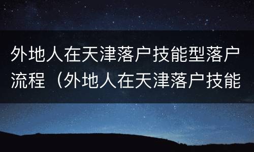 外地人在天津落户技能型落户流程（外地人在天津落户技能型落户流程是什么）