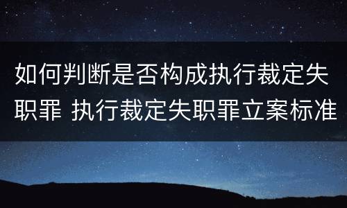 如何判断是否构成执行裁定失职罪 执行裁定失职罪立案标准