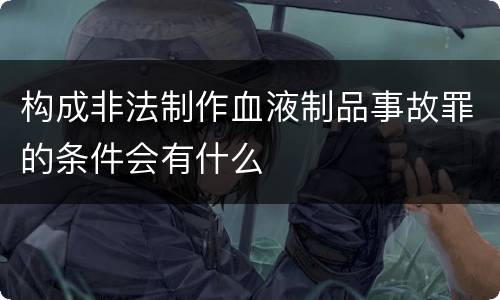 构成非法制作血液制品事故罪的条件会有什么