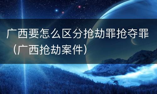 广西要怎么区分抢劫罪抢夺罪（广西抢劫案件）