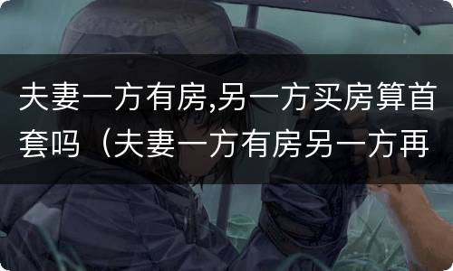 夫妻一方有房,另一方买房算首套吗（夫妻一方有房另一方再买算首套么）