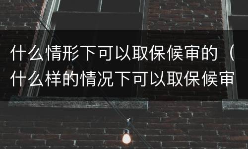 什么情形下可以取保候审的（什么样的情况下可以取保候审?）