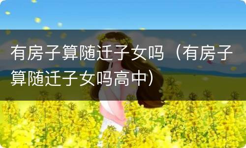 有房子算随迁子女吗（有房子算随迁子女吗高中）