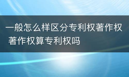 一般怎么样区分专利权著作权 著作权算专利权吗
