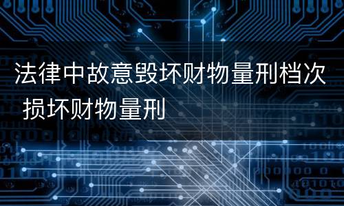 法律中故意毁坏财物量刑档次 损坏财物量刑