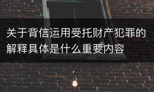 关于背信运用受托财产犯罪的解释具体是什么重要内容