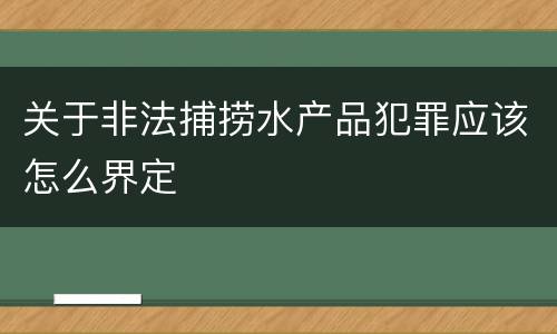 关于非法捕捞水产品犯罪应该怎么界定