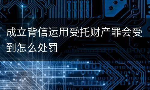 成立背信运用受托财产罪会受到怎么处罚