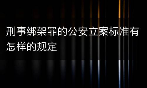 刑事绑架罪的公安立案标准有怎样的规定
