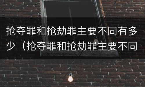 抢夺罪和抢劫罪主要不同有多少（抢夺罪和抢劫罪主要不同有多少个）