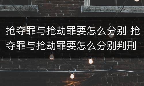 抢夺罪与抢劫罪要怎么分别 抢夺罪与抢劫罪要怎么分别判刑