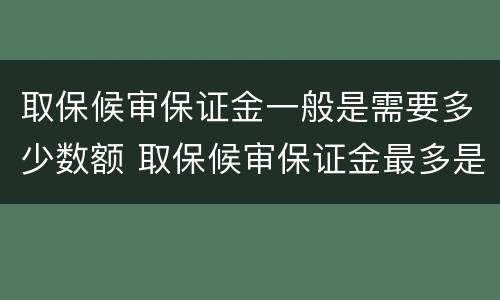 取保候审保证金一般是需要多少数额 取保候审保证金最多是多少