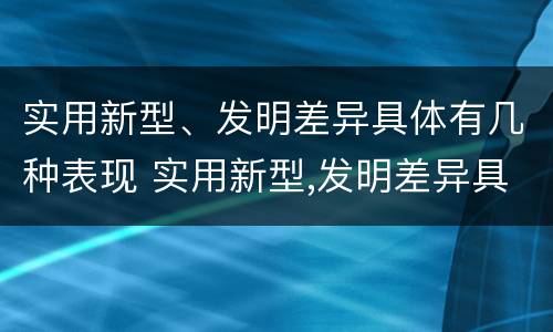 实用新型、发明差异具体有几种表现 实用新型,发明差异具体有几种表现为