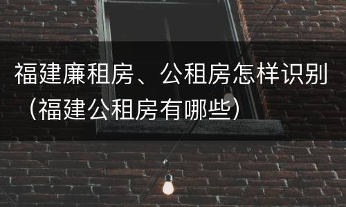 福建廉租房、公租房怎样识别（福建公租房有哪些）