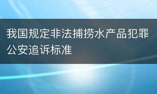我国规定非法捕捞水产品犯罪公安追诉标准