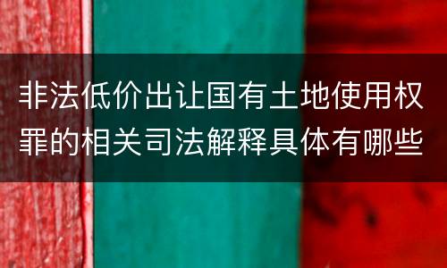 非法低价出让国有土地使用权罪的相关司法解释具体有哪些