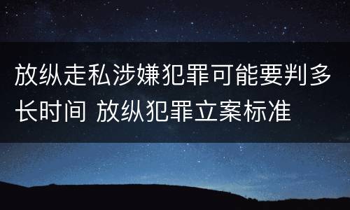 放纵走私涉嫌犯罪可能要判多长时间 放纵犯罪立案标准