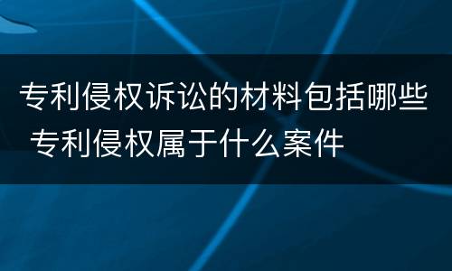 专利侵权诉讼的材料包括哪些 专利侵权属于什么案件