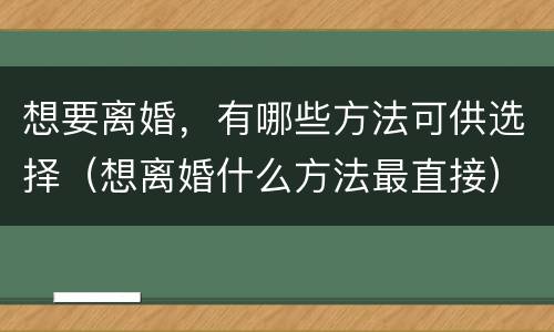 想要离婚，有哪些方法可供选择（想离婚什么方法最直接）