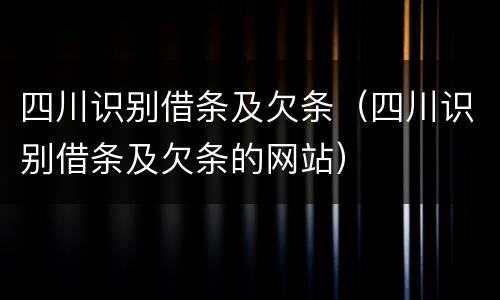 四川识别借条及欠条（四川识别借条及欠条的网站）