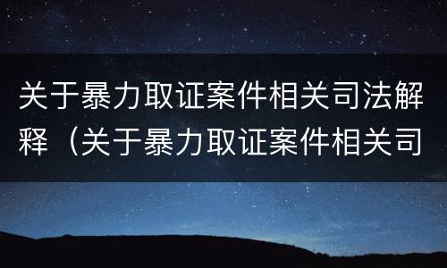 关于暴力取证案件相关司法解释（关于暴力取证案件相关司法解释最新）