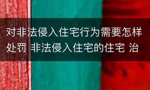 对非法侵入住宅行为需要怎样处罚 非法侵入住宅的住宅 治安管理处罚法