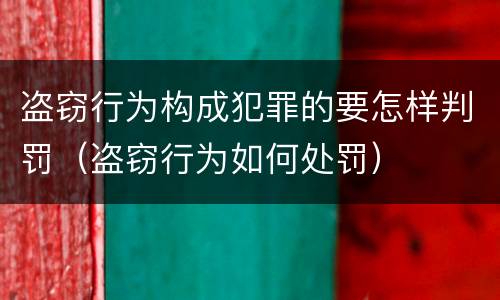 盗窃行为构成犯罪的要怎样判罚（盗窃行为如何处罚）