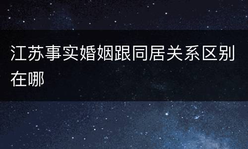 江苏事实婚姻跟同居关系区别在哪